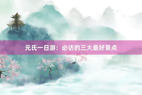 元氏一日游：必访的三大最好景点