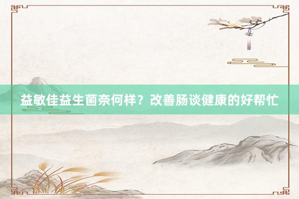 益敏佳益生菌奈何样？改善肠谈健康的好帮忙