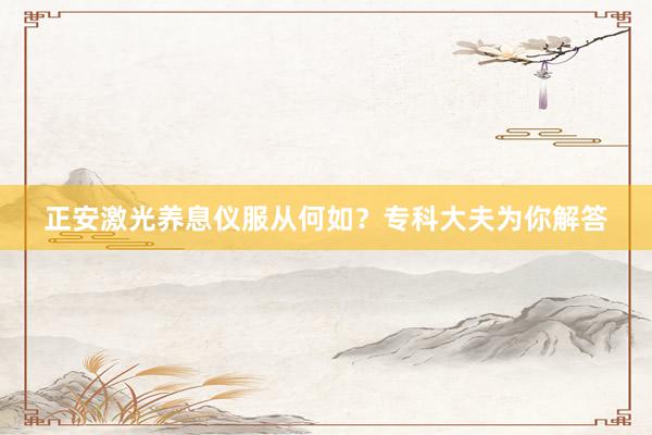 正安激光养息仪服从何如？专科大夫为你解答
