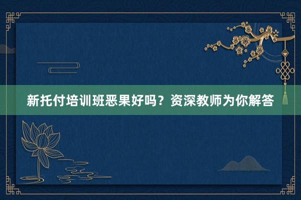 新托付培训班恶果好吗？资深教师为你解答
