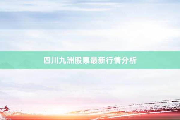 四川九洲股票最新行情分析