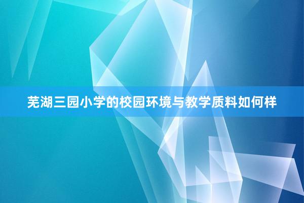 芜湖三园小学的校园环境与教学质料如何样