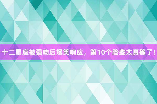 十二星座被强吻后爆笑响应，第10个险些太真确了！