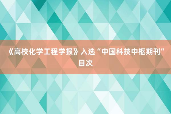 《高校化学工程学报》入选“中国科技中枢期刊”目次