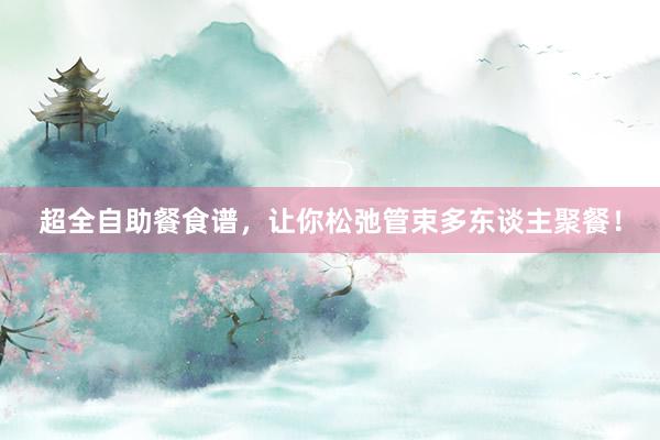 超全自助餐食谱，让你松弛管束多东谈主聚餐！