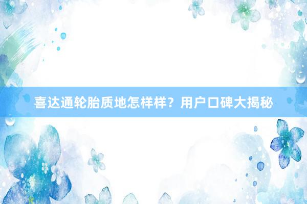 喜达通轮胎质地怎样样？用户口碑大揭秘