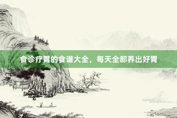 食诊疗胃的食谱大全，每天全部养出好胃