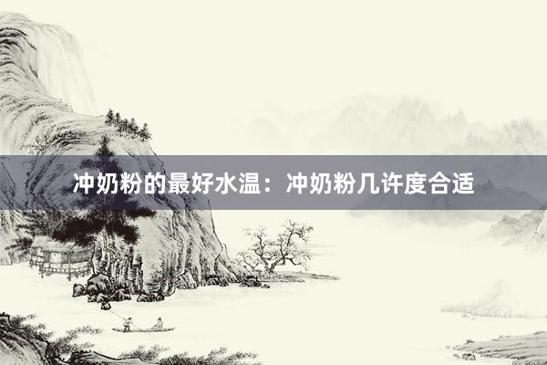 冲奶粉的最好水温：冲奶粉几许度合适