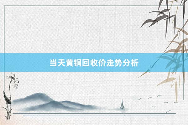 当天黄铜回收价走势分析
