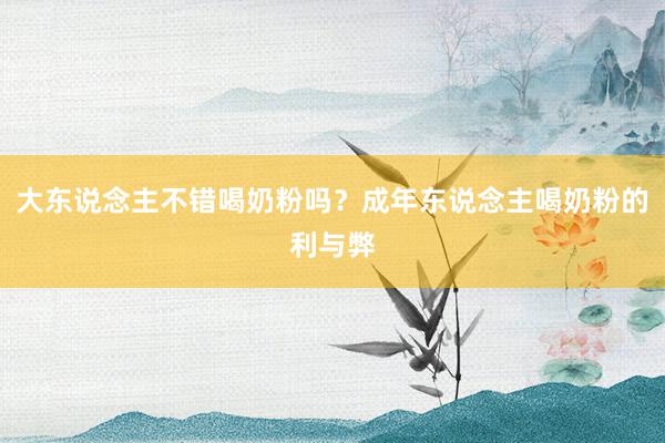 大东说念主不错喝奶粉吗？成年东说念主喝奶粉的利与弊