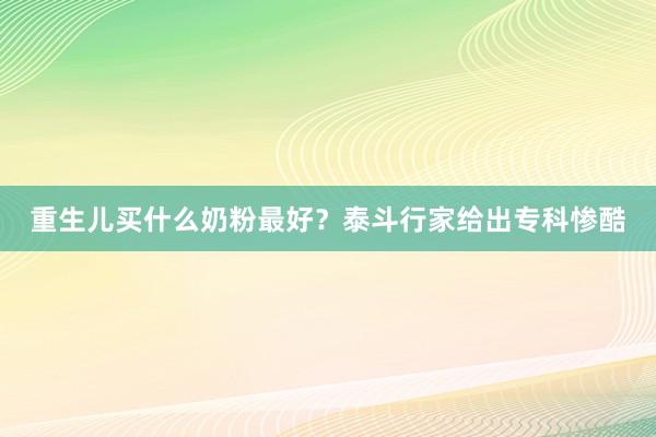 重生儿买什么奶粉最好？泰斗行家给出专科惨酷