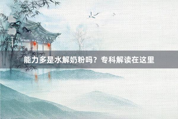 能力多是水解奶粉吗？专科解读在这里