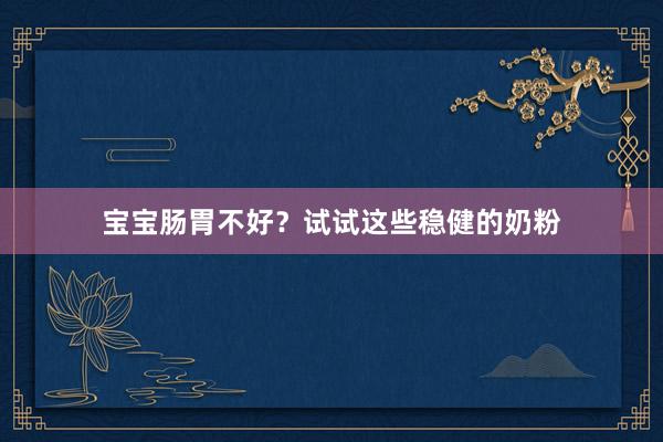 宝宝肠胃不好？试试这些稳健的奶粉